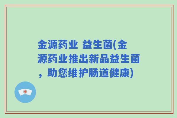 金源药业 益生菌(金源药业推出新品益生菌，助您维护肠道健康)