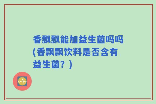 香飘飘能加益生菌吗吗(香飘飘饮料是否含有益生菌？)