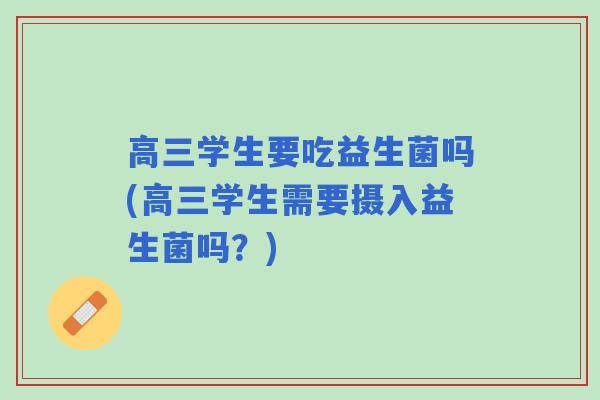 高三学生要吃益生菌吗(高三学生需要摄入益生菌吗？)