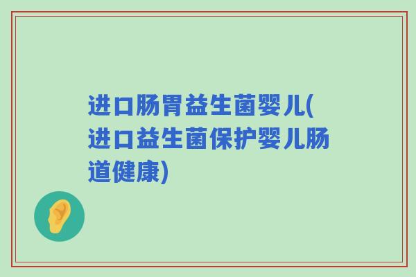 进口肠胃益生菌婴儿(进口益生菌保护婴儿肠道健康)