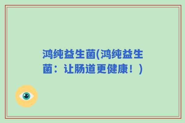 鸿纯益生菌(鸿纯益生菌：让肠道更健康！)