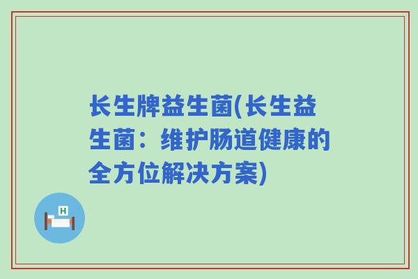 长生牌益生菌(长生益生菌:维护肠道健康的全方位解决方案) 长生牌益生菌(长生益生菌:维护肠道健康的全方位解决方案)