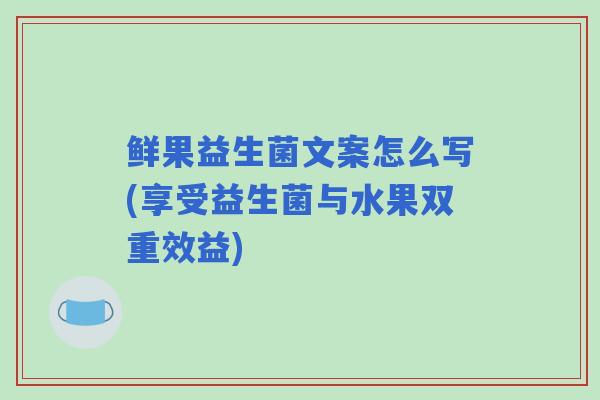 鲜果益生菌文案怎么写(享受益生菌与水果双重效益)