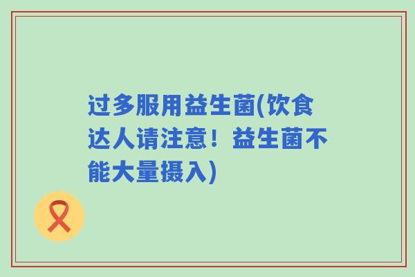 过多服用益生菌(饮食达人请注意！益生菌不能大量摄入)