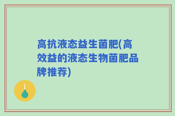 高抗液态益生菌肥(高效益的液态生物菌肥品牌推荐) 高抗液态益生菌肥(高效益的液态生物菌肥品牌推荐)
