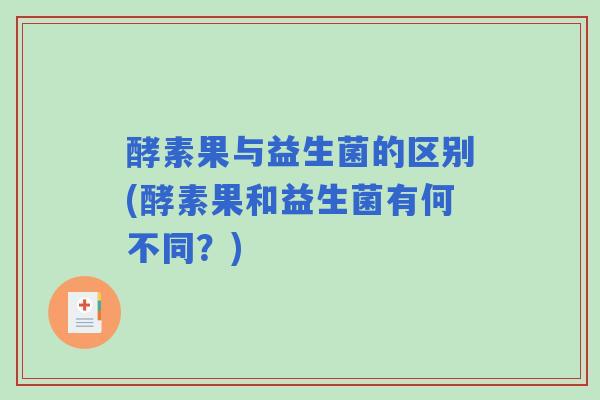 酵素果与益生菌的区别(酵素果和益生菌有何不同?) 酵素果与益生菌的区别(酵素果和益生菌有何不同?)
