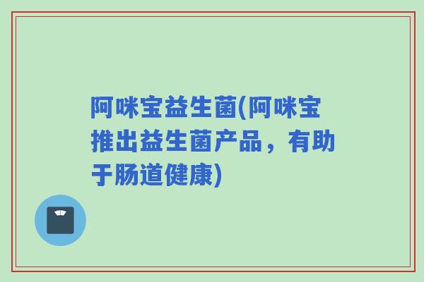 阿咪宝益生菌(阿咪宝推出益生菌产品，有助于肠道健康)