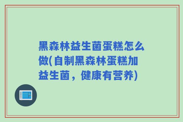 黑森林益生菌蛋糕怎么做(自制黑森林蛋糕加益生菌，健康有营养)