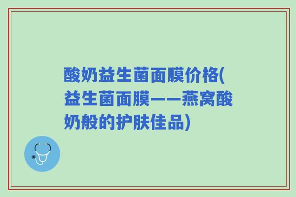 酸奶益生菌面膜价格(益生菌面膜——燕窝酸奶般的护肤佳品)