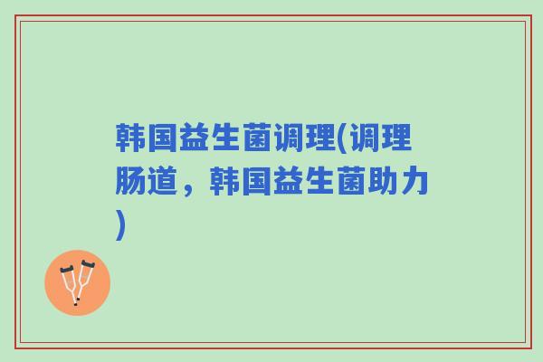 韩国益生菌调理(调理肠道，韩国益生菌助力)