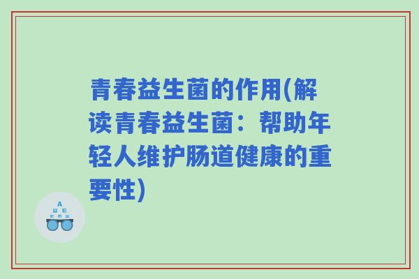 青春益生菌的作用(解读青春益生菌：帮助年轻人维护肠道健康的重要性)