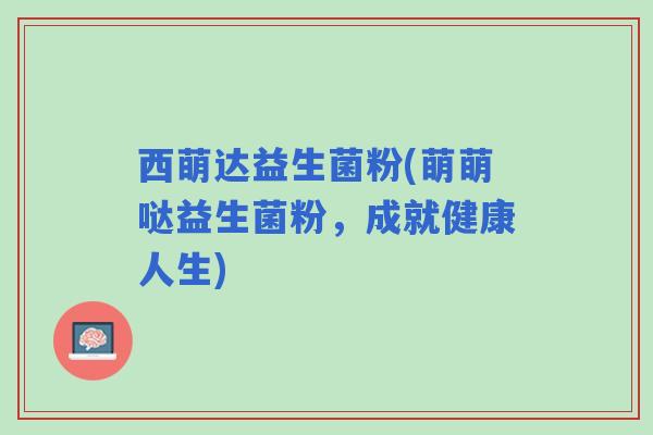 西萌达益生菌粉(萌萌哒益生菌粉,成就健康人生) 西萌达益生菌粉(萌萌哒益生菌粉,成就健康人生)