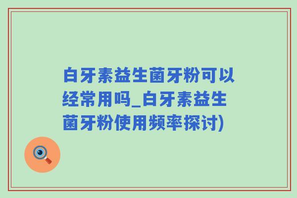 白牙素益生菌牙粉可以经常用吗_白牙素益生菌牙粉使用频率探讨)