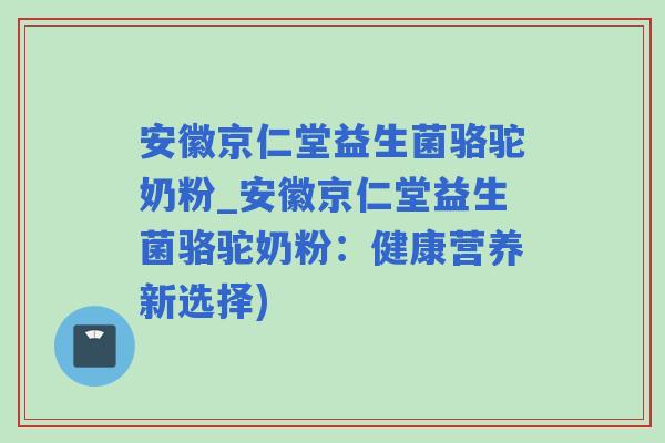 安徽京仁堂益生菌骆驼奶粉_安徽京仁堂益生菌骆驼奶粉：健康营养新选择)