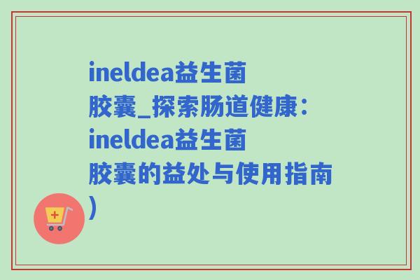 ineldea益生菌胶囊_探索肠道健康：ineldea益生菌胶囊的益处与使用指南)