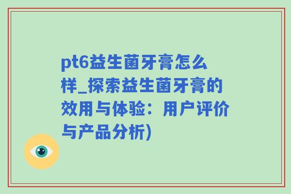 pt6益生菌牙膏怎么样_探索益生菌牙膏的效用与体验：用户评价与产品分析)