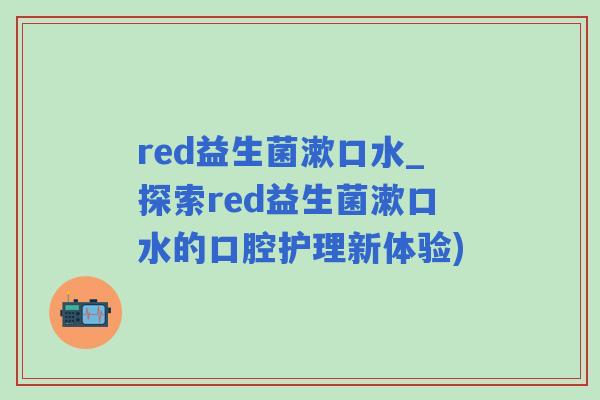 red益生菌漱口水_探索red益生菌漱口水的口腔护理新体验)