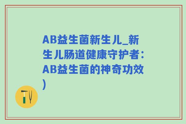 AB益生菌新生儿_新生儿肠道健康守护者：AB益生菌的神奇功效)