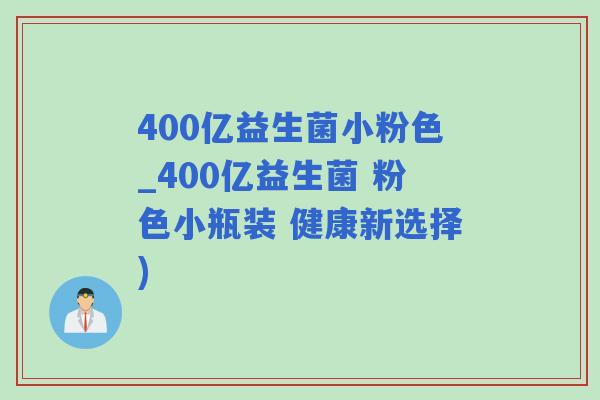 400亿益生菌小粉色_400亿益生菌 粉色小瓶装 健康新选择)