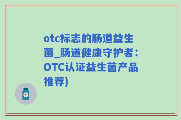 otc标志的肠道益生菌_肠道健康守护者：OTC认证益生菌产品推荐)