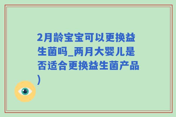2月龄宝宝可以更换益生菌吗_两月大婴儿是否适合更换益生菌产品)