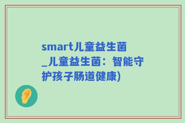 smart儿童益生菌_儿童益生菌：智能守护孩子肠道健康)