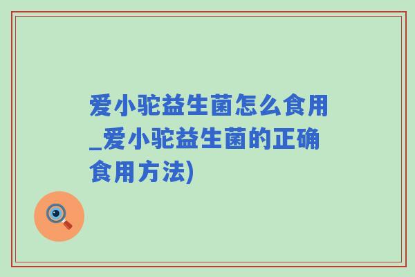 爱小驼益生菌怎么食用_爱小驼益生菌的正确食用方法) 爱小驼益生菌怎么食用_爱小驼益生菌的正确食用方法)