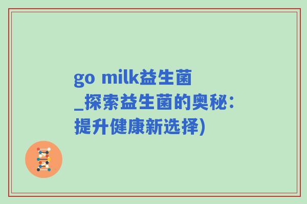 go milk益生菌_探索益生菌的奥秘:提升健康新选择) go milk益生菌_探索益生菌的奥秘:提升健康新选择)