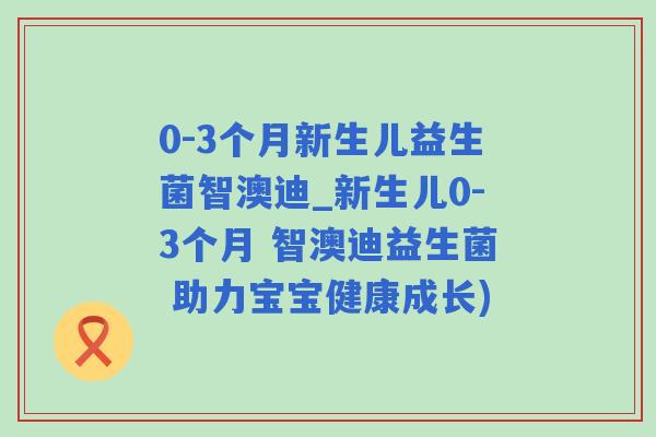 0-3个月新生儿益生菌智澳迪_新生儿0-3个月 智澳迪益生菌 助力宝宝健康成长) 0-3个月新生儿益生菌智澳迪_新生儿0-3个月 智澳迪益生菌 助力宝宝健康成长)
