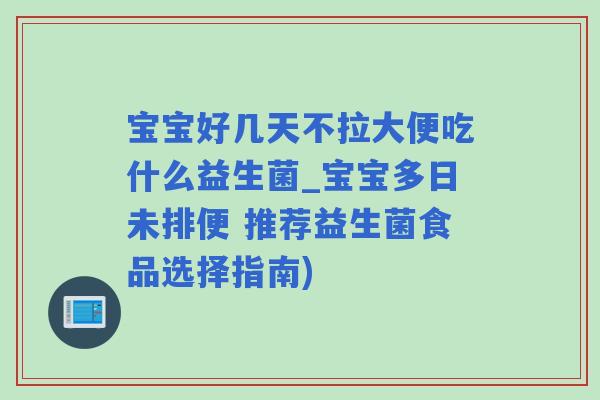 宝宝好几天不拉大便吃什么益生菌_宝宝多日未排便 推荐益生菌食品选择指南) 宝宝好几天不拉大便吃什么益生菌_宝宝多日未排便 推荐益生菌食品选择指南)