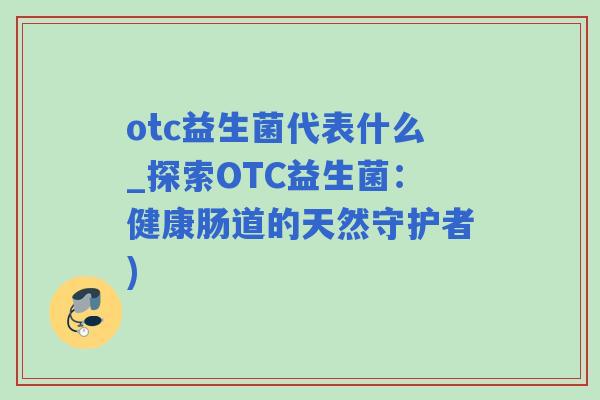 otc益生菌代表什么_探索OTC益生菌：健康肠道的天然守护者)