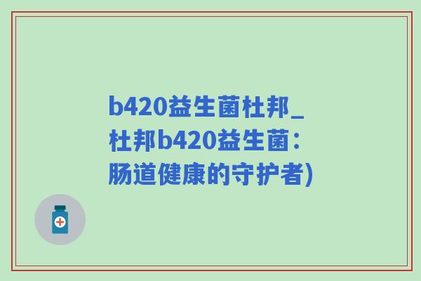 b420益生菌杜邦_杜邦b420益生菌：肠道健康的守护者)