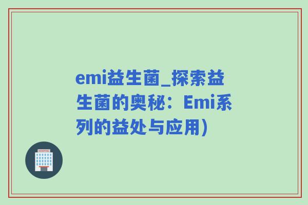 emi益生菌_探索益生菌的奥秘：Emi系列的益处与应用)