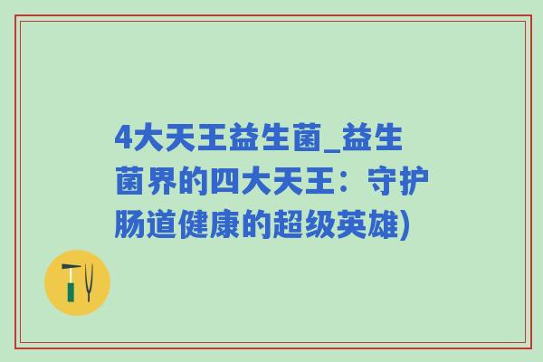 4大天王益生菌_益生菌界的四大天王：守护肠道健康的超级英雄)