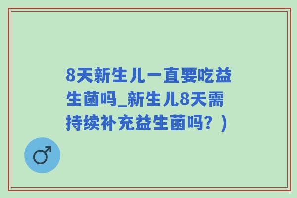 8天新生儿一直要吃益生菌吗_新生儿8天需持续补充益生菌吗？)