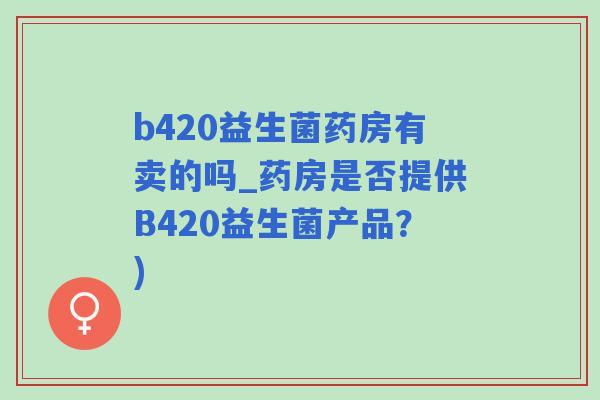 b420益生菌药房有卖的吗_药房是否提供B420益生菌产品？)