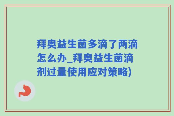 拜奥益生菌多滴了两滴怎么办_拜奥益生菌滴剂过量使用应对策略)