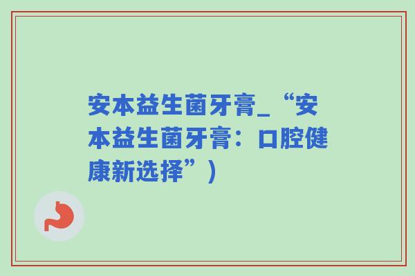 安本益生菌牙膏_“安本益生菌牙膏：口腔健康新选择”)