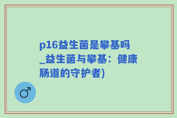 p16益生菌是攀基吗_益生菌与攀基：健康肠道的守护者)