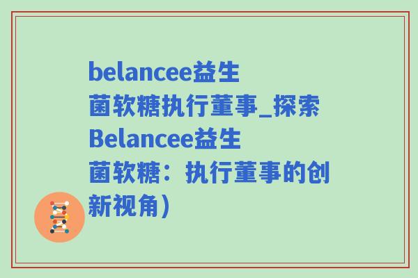 belancee益生菌软糖执行董事_探索Belancee益生菌软糖:执行董事的创新视角) belancee益生菌软糖执行董事_探索Belancee益生菌软糖:执行董事的创新视角)