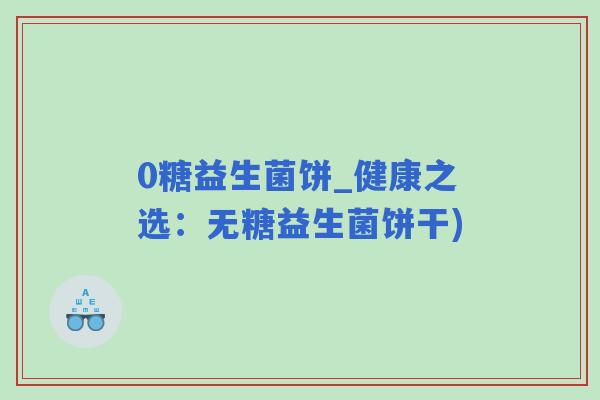 0糖益生菌饼_健康之选：无糖益生菌饼干)