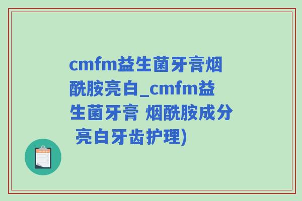 cmfm益生菌牙膏烟酰胺亮白_cmfm益生菌牙膏 烟酰胺成分 亮白牙齿护理) cmfm益生菌牙膏烟酰胺亮白_cmfm益生菌牙膏 烟酰胺成分 亮白牙齿护理)
