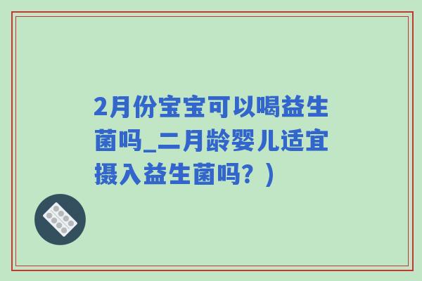 2月份宝宝可以喝益生菌吗_二月龄婴儿适宜摄入益生菌吗?) 2月份宝宝可以喝益生菌吗_二月龄婴儿适宜摄入益生菌吗?)