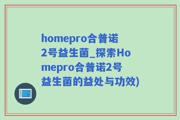 homepro合普诺2号益生菌_探索Homepro合普诺2号益生菌的益处与功效)