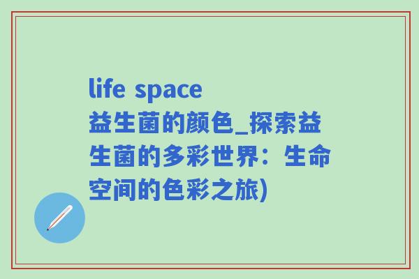 life space益生菌的颜色_探索益生菌的多彩世界：生命空间的色彩之旅)