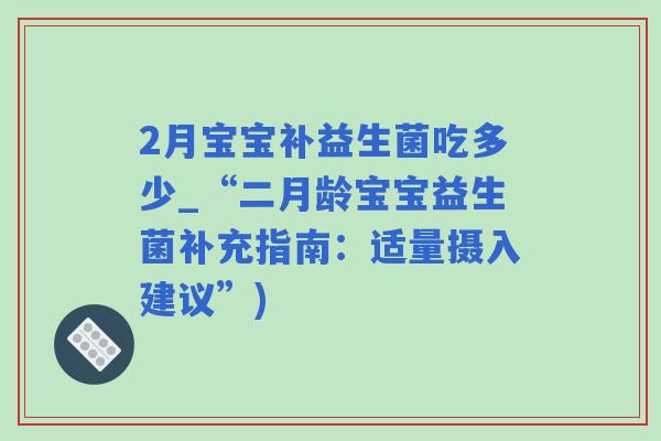 2月宝宝补益生菌吃多少_“二月龄宝宝益生菌补充指南:适量摄入建议”) 2月宝宝补益生菌吃多少_“二月龄宝宝益生菌补充指南:适量摄入建议”)