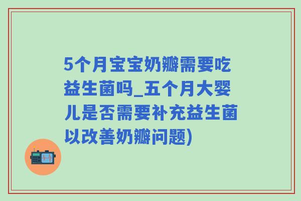 5个月宝宝奶瓣需要吃益生菌吗_五个月大婴儿是否需要补充益生菌以改善奶瓣问题) 5个月宝宝奶瓣需要吃益生菌吗_五个月大婴儿是否需要补充益生菌以改善奶瓣问题)