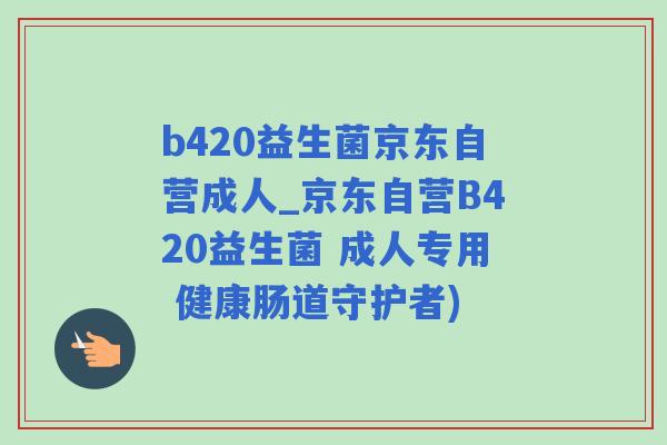 b420益生菌京东自营成人_京东自营B420益生菌 成人专用 健康肠道守护者)