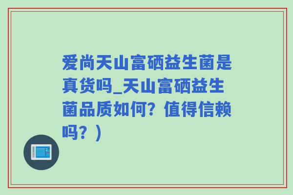 爱尚天山富硒益生菌是真货吗_天山富硒益生菌品质如何?值得信赖吗?) 爱尚天山富硒益生菌是真货吗_天山富硒益生菌品质如何?值得信赖吗?)