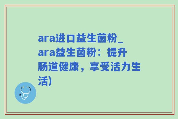ara进口益生菌粉_ara益生菌粉:提升肠道健康,享受活力生活) ara进口益生菌粉_ara益生菌粉:提升肠道健康,享受活力生活)